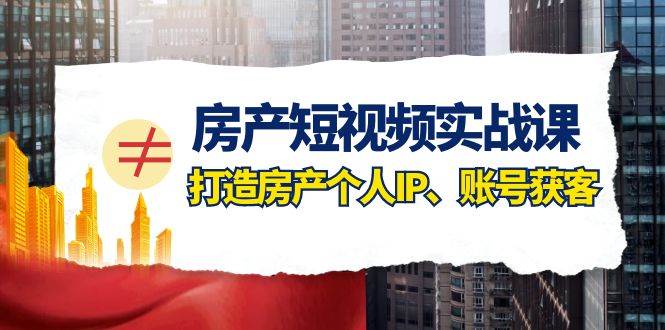 （7963期）房产-短视频实战课，打造房产个人IP、账号获客（41节课）-靠谱项目库