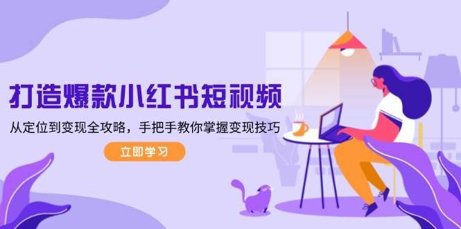 打造爆款小红书短视频，从定位到变现全攻略，手把手教你掌握变现技巧-靠谱项目库