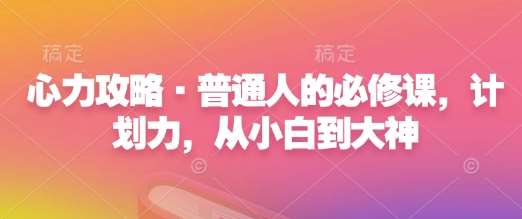 心力攻略·普通人的必修课，计划力，从小白到大神-靠谱项目库