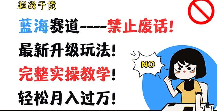 超级干货，蓝海赛道-禁止废话，最新升级玩法，完整实操教学，轻松月入过万【揭秘】-靠谱项目库