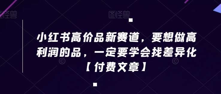 小红书高价品新赛道，要想做高利润的品，一定要学会找差异化【付费文章】-靠谱项目库