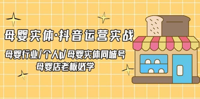 母婴实体·抖音运营实战 母婴行业·个人ip·母婴实体同城号 母婴店老板必学-靠谱项目库