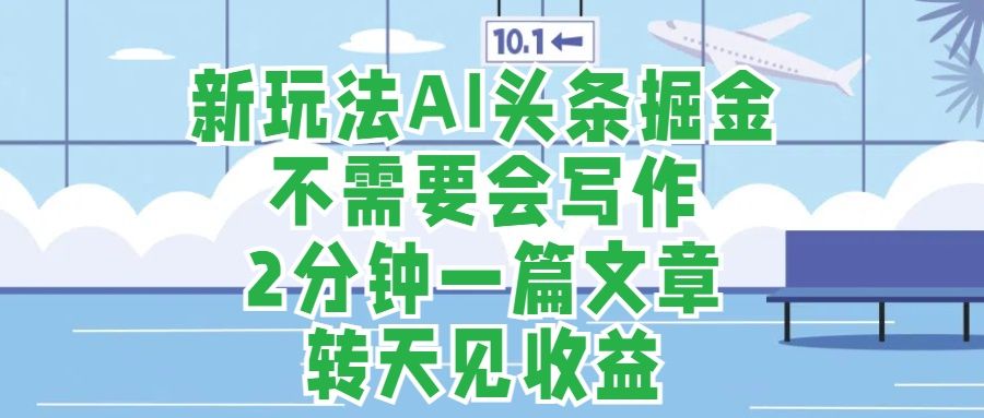 新玩法AI头条掘金，顺应大局总不会错，2分钟一篇原创文章，不需要会写作，AI自动生成，转天见收益，长久可操作，小白直接上手毫无压力-靠谱项目库