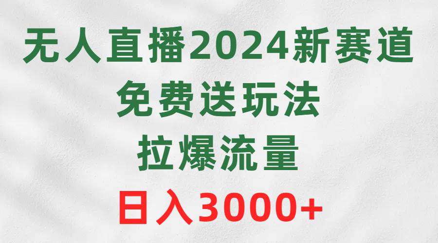 （9496期）无人直播2024新赛道，免费送玩法，拉爆流量，日入3000+-靠谱项目库
