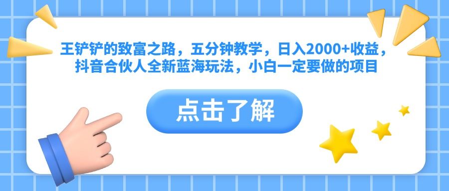 王铲铲的致富之路，五分钟教学，日入2000+收益，抖音合伙人全新蓝海玩法，小白一定要做的项目-靠谱项目库
