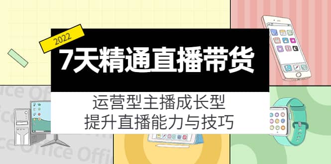 7天精通直播带货，运营型主播成长型，提升直播能力与技巧（19节课）-靠谱项目库