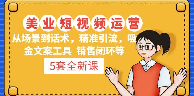 5套·美业短视频运营课 从场景到话术·精准引流·吸金文案工具·销售闭环等-靠谱项目库