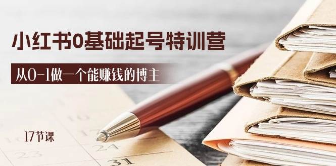 （11213期）2024小红书0基础起号特训营，从0-1做一个能赚钱的博主（17节课）-靠谱项目库
