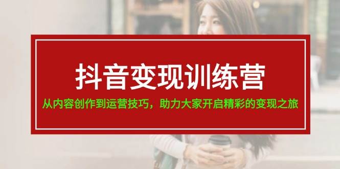 （11593期）抖音变现训练营，从内容创作到运营技巧，助力大家开启精彩的变现之旅-19节-靠谱项目库