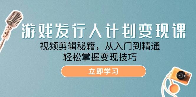 游戏发行人计划变现课：视频剪辑秘籍，从入门到精通，轻松掌握变现技巧-靠谱项目库