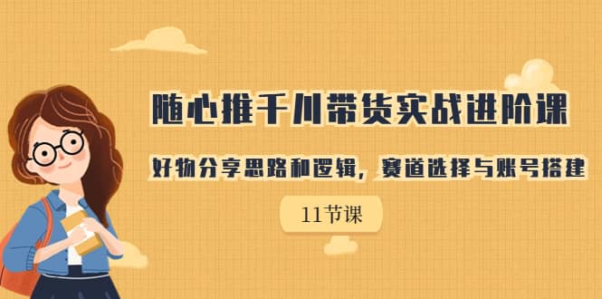 随心推千川带货实战进阶课，好物分享思路和逻辑，赛道选择与账号搭建-靠谱项目库
