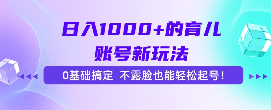 日入1000+的育儿账号新玩法，0基础搞定，不露脸也能轻松起号！-靠谱项目库