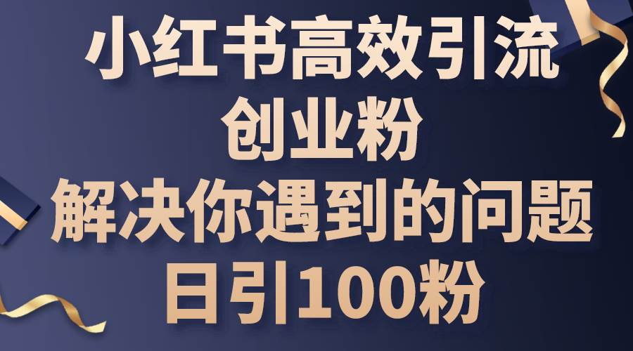 （10929期）小红书高效引流创业粉，解决你遇到的问题，日引100粉-靠谱项目库