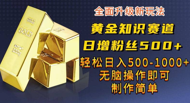 黄金知识赛道，一条作品涨粉500+，私域高利润单品转化，一部手机轻松实现日入500【揭秘】-靠谱项目库