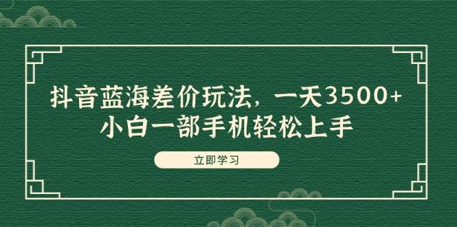 （11903期）抖音蓝海差价玩法，一天3500+，小白一部手机轻松上手-靠谱项目库