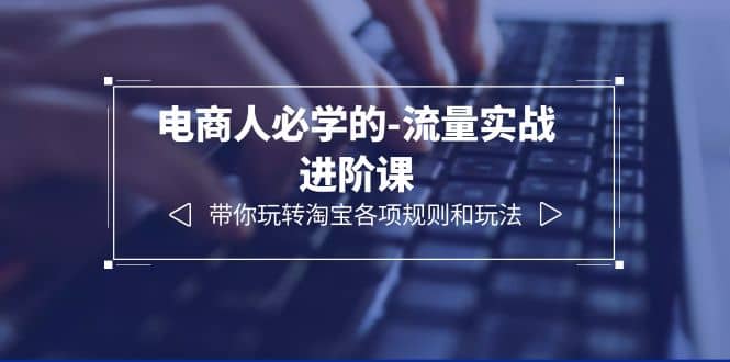 电商人必学的-流量实战进阶课：带你玩转淘宝各项规则和玩法（12节课）-靠谱项目库