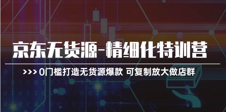 京东无货源-精细化特训营，0门槛打造无货源爆款 可复制放大做店群-靠谱项目库