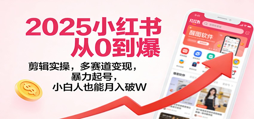 2025小红书从0到爆：剪辑实操，多赛道变现，暴力起号，零基础也能月入破W-靠谱项目库