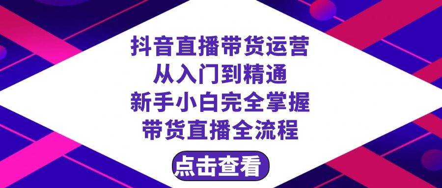 抖音直播带货 运营从入门到精通，新手完全掌握带货直播全流程（23节）-靠谱项目库