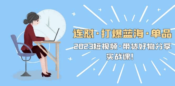 连怼·打爆蓝海·单品，2023短视频·带货好物分享·实战课-靠谱项目库