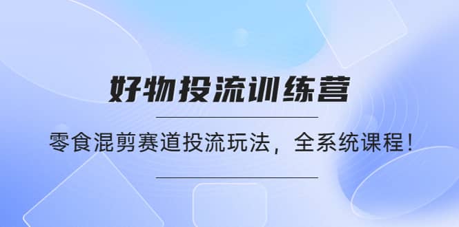 好物推广投流训练营：零食混剪赛道投流玩法，全系统课程-靠谱项目库