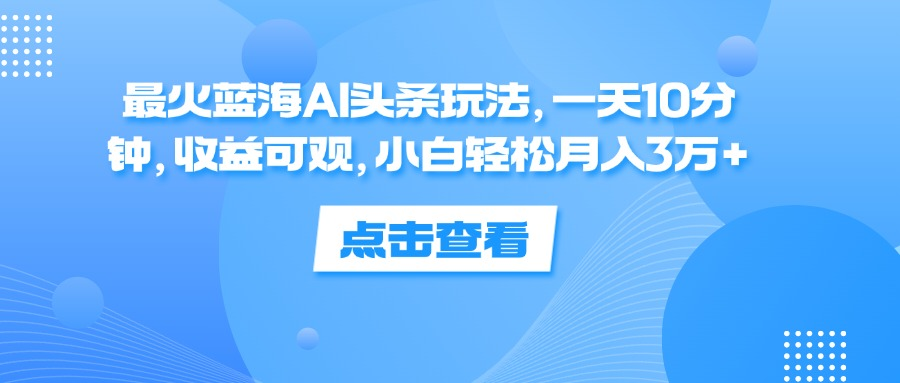 一天10分钟，收益可观，小白轻松月入3万+，最火蓝海AI头条玩法-靠谱项目库