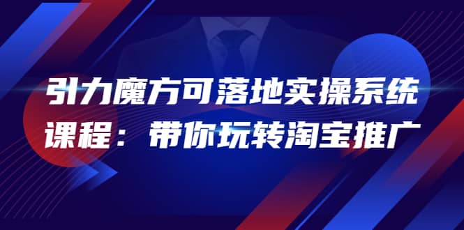 2022引力魔方可落地实操系统课程：带你玩转淘宝推广（12节课）-靠谱项目库