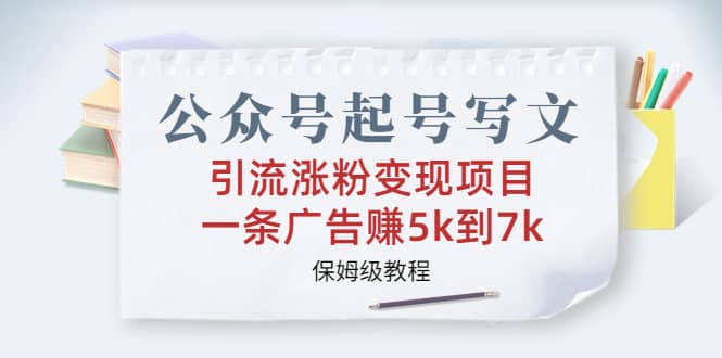 公众号起号写文、引流涨粉变现项目，一条广告赚5k到7k，保姆级教程-靠谱项目库