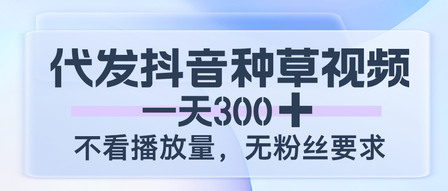 代发抖音种草视频，一天300，不看播放量，无粉丝要求-靠谱项目库