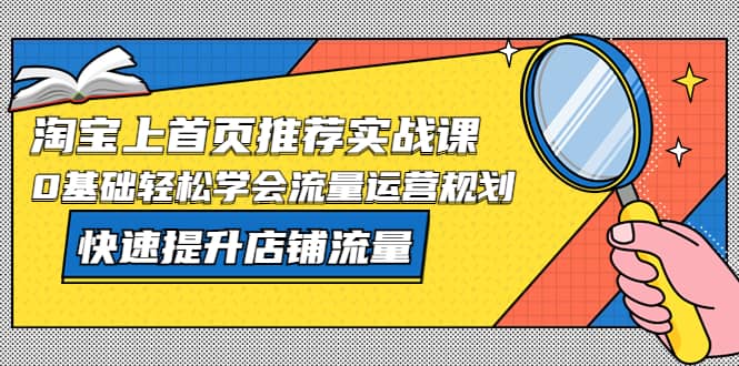 淘宝上首页/推荐实战课：0基础轻松学会流量运营规划，快速提升店铺流量-靠谱项目库