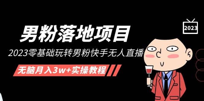 【男粉落地项目】2023零基础玩转男粉快手无人直播，无脑月入3w+实操教程！-靠谱项目库
