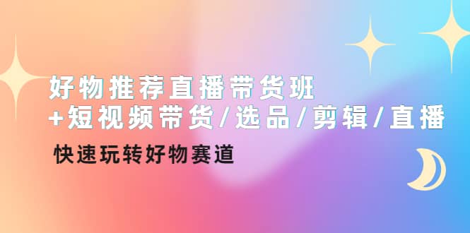 好物推荐直播带货班+短视频带货/选品/剪辑/直播，快速玩转好物赛道-靠谱项目库