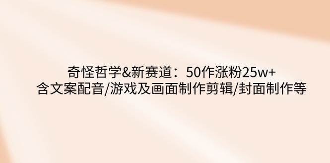 奇怪哲学-新赛道：50作涨粉25w+含文案配音/游戏及画面制作剪辑/封面制作等-靠谱项目库