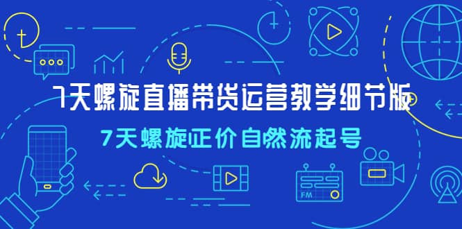7天螺直旋播带货运营教细学节版，7天螺旋正自价然流起号-靠谱项目库