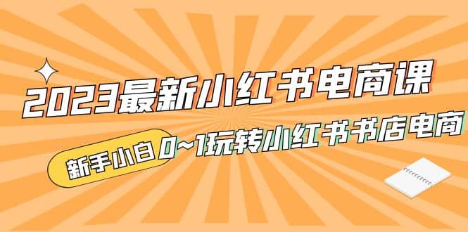2023最新小红书·电商课，新手小白从0~1玩转小红书书店电商-靠谱项目库