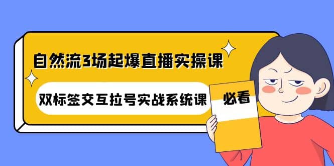 自然流3场起爆直播实操课：双标签交互拉号实战系统课-靠谱项目库