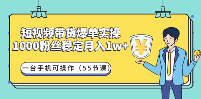 短视频带货爆单实操：一台手机可操作（55节课）-靠谱项目库