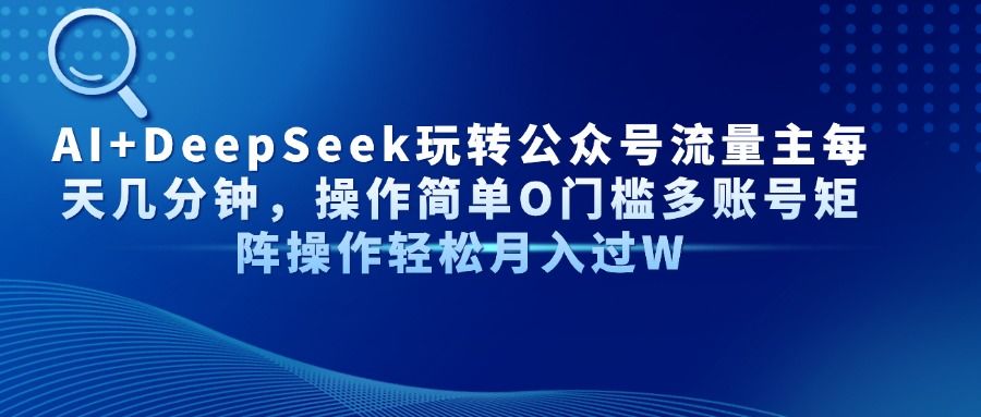 AI+DeepSeek玩转公众号流量主每天几分钟，操作简单O门槛多账号矩阵操作轻松月入过W-靠谱项目库