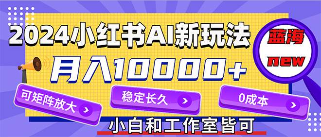 2024最新小红薯AI赛道，蓝海项目，月入10000+，0成本，当事业来做，可矩阵-靠谱项目库