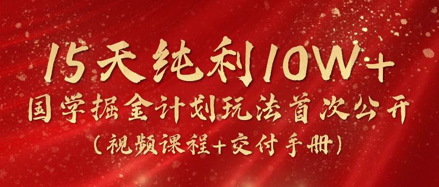 《国学掘金计划2024》实战教学视频，15天纯利10W+（视频课程+交付手册）-靠谱项目库