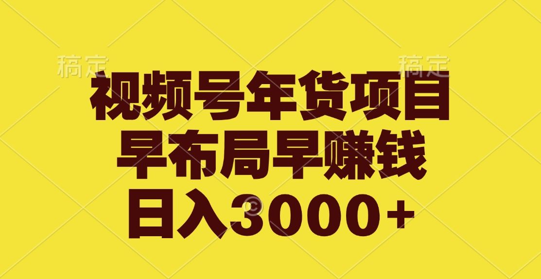 视频号年货项目，早布局早赚钱，日入3000+-靠谱项目库