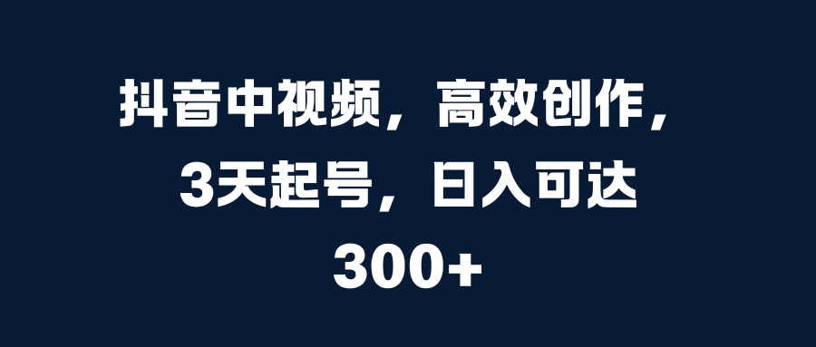 抖音中视频，高效创作，3天起号，日入可达300+-靠谱项目库