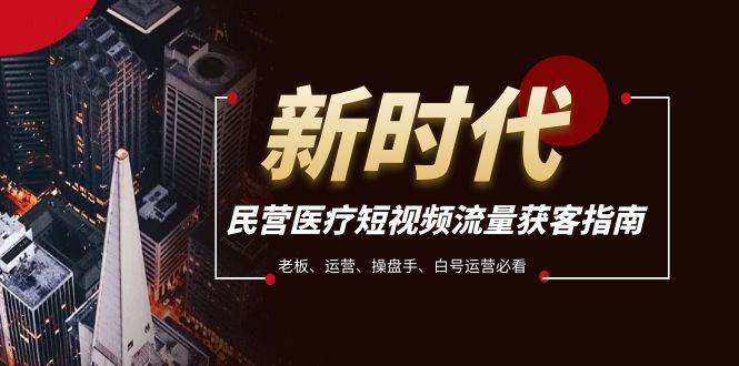 （7960期）民营医疗-短视频流量获客必备指南，老板、运营、操盘手、白号运营必看-靠谱项目库