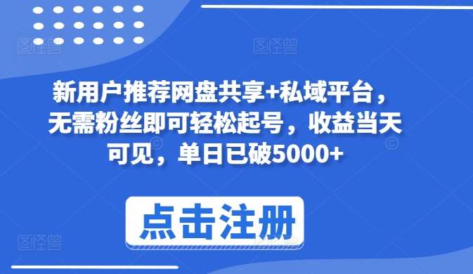 新用户推荐网盘共享+私域平台，无需粉丝即可轻松起号，收益当天可见，单日已破5000+【揭秘】-靠谱项目库