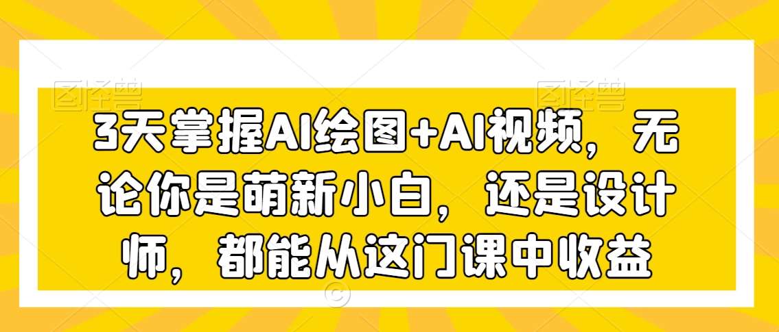 3天掌握AI绘图+AI视频，无论你是萌新小白，还是设计师，都能从这门课中收益-靠谱项目库