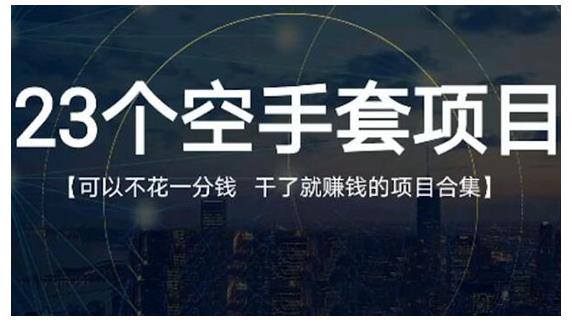 23个空手套项目大合集，0成本0投入，干了就赚钱纯空手套生意经-靠谱项目库