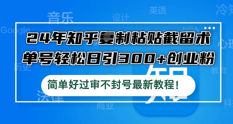 （12601期）24年知乎复制粘贴截留术，单号轻松日引300+创业粉，简单好过审不封号最…-靠谱项目库