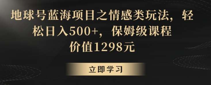 地球号蓝海项目之情感类玩法，轻松日入500+，保姆级课程【揭秘】-靠谱项目库