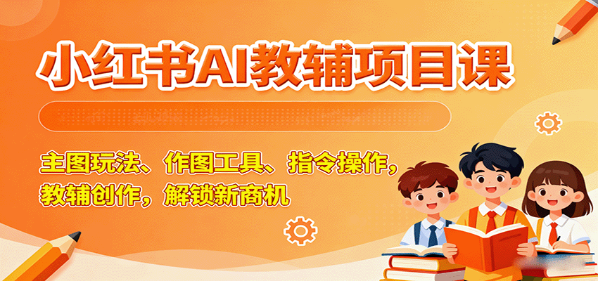 小红书AI教辅项目课，主图玩法、作图工具、指令操作，教辅创作，解锁新商机-靠谱项目库