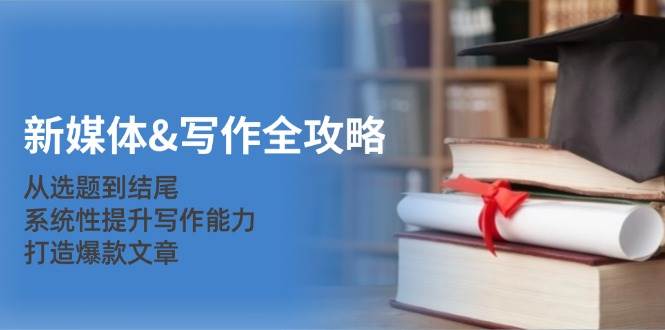 新媒体写作全攻略：从选题到结尾，系统性提升写作能力，打造爆款文章-靠谱项目库